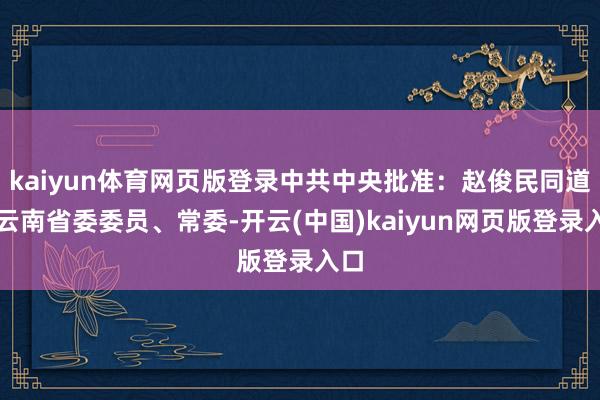 kaiyun体育网页版登录中共中央批准：赵俊民同道任云南省委委员、常委-开云(中国)kaiyun网页版登录入口