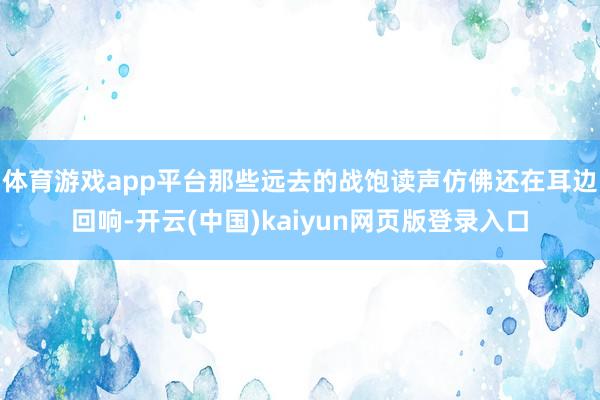 体育游戏app平台那些远去的战饱读声仿佛还在耳边回响-开云(中国)kaiyun网页版登录入口
