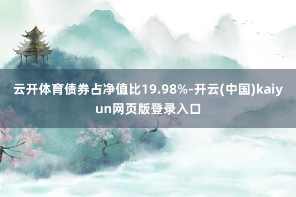 云开体育债券占净值比19.98%-开云(中国)kaiyun网页版登录入口