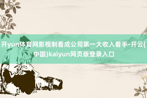 开yun体育网影视制看成公司第一大收入着手-开云(中国)kaiyun网页版登录入口