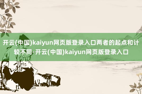开云(中国)kaiyun网页版登录入口两者的起点和计较不同-开云(中国)kaiyun网页版登录入口
