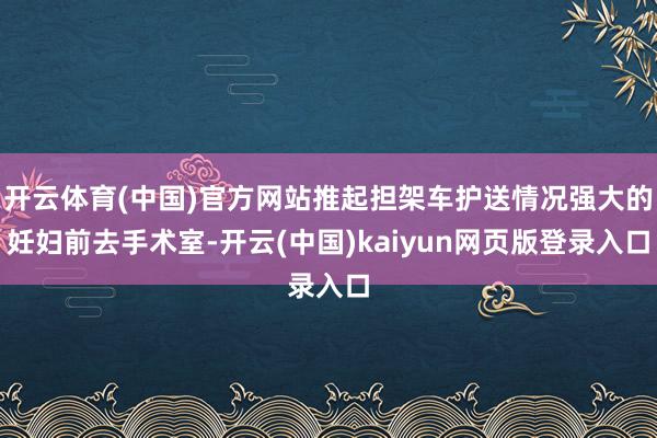 开云体育(中国)官方网站推起担架车护送情况强大的妊妇前去手术室-开云(中国)kaiyun网页版登录入口