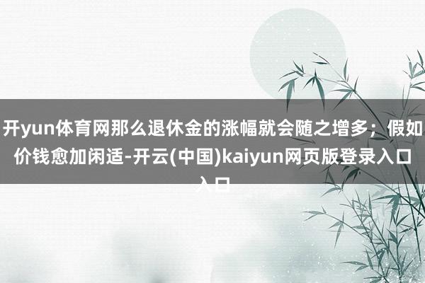 开yun体育网那么退休金的涨幅就会随之增多；假如价钱愈加闲适-开云(中国)kaiyun网页版登录入口