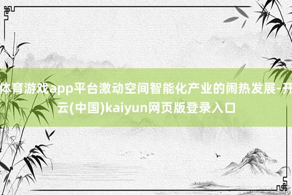体育游戏app平台激动空间智能化产业的闹热发展-开云(中国)kaiyun网页版登录入口