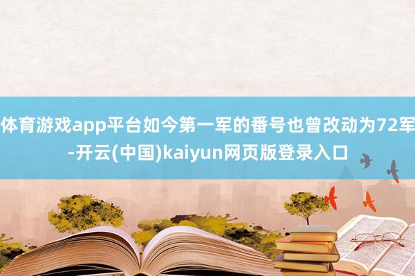 体育游戏app平台如今第一军的番号也曾改动为72军-开云(中国)kaiyun网页版登录入口