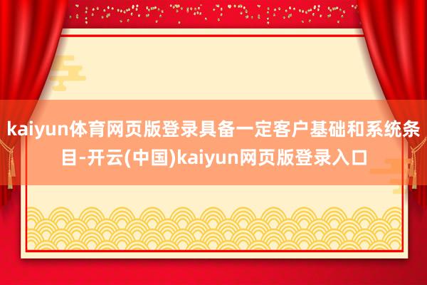 kaiyun体育网页版登录具备一定客户基础和系统条目-开云(中国)kaiyun网页版登录入口