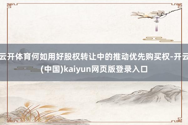 云开体育何如用好股权转让中的推动优先购买权-开云(中国)kaiyun网页版登录入口