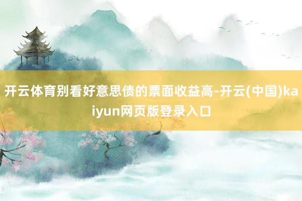 开云体育别看好意思债的票面收益高-开云(中国)kaiyun网页版登录入口