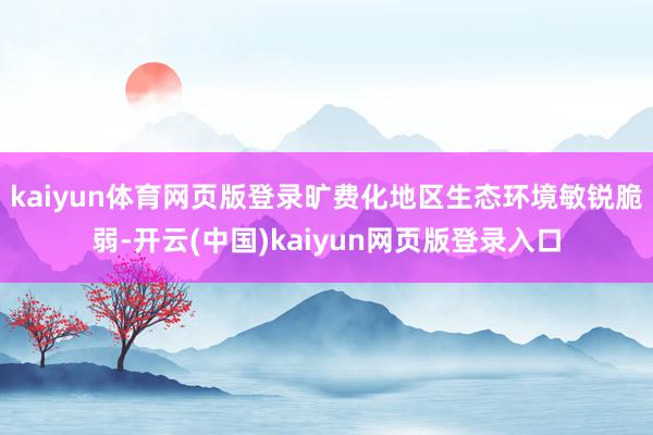 kaiyun体育网页版登录旷费化地区生态环境敏锐脆弱-开云(中国)kaiyun网页版登录入口