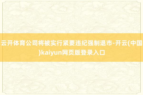 云开体育公司将被实行紧要违纪强制退市-开云(中国)kaiyun网页版登录入口