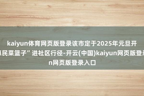 kaiyun体育网页版登录该市定于2025年元旦开展“惠民菜篮子”进社区行径-开云(中国)kaiyun网页版登录入口