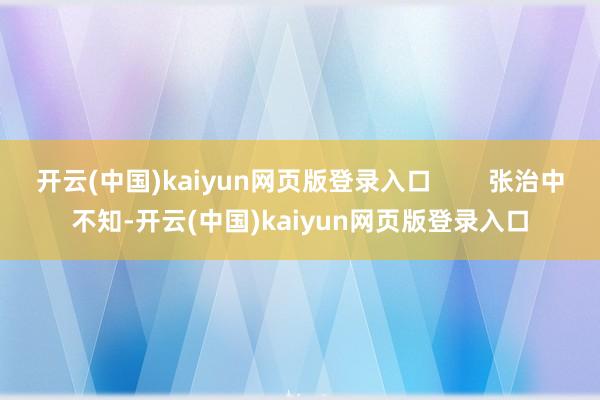 开云(中国)kaiyun网页版登录入口        张治中不知-开云(中国)kaiyun网页版登录入口