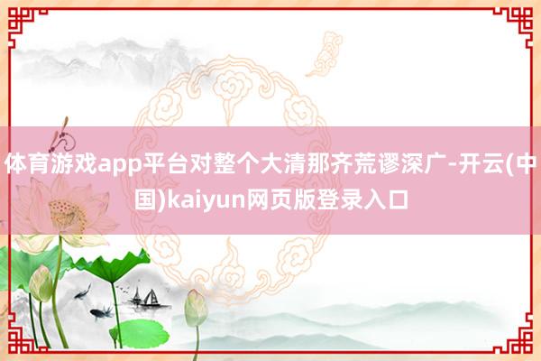 体育游戏app平台对整个大清那齐荒谬深广-开云(中国)kaiyun网页版登录入口