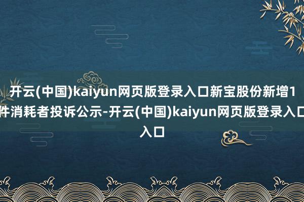 开云(中国)kaiyun网页版登录入口新宝股份新增1件消耗者投诉公示-开云(中国)kaiyun网页版登录入口