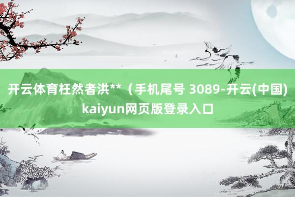 开云体育枉然者洪**（手机尾号 3089-开云(中国)kaiyun网页版登录入口