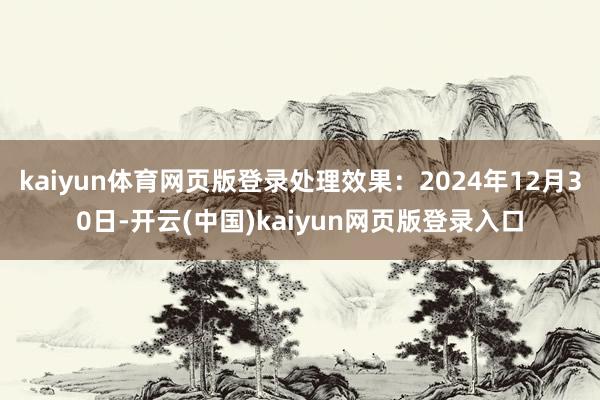 kaiyun体育网页版登录处理效果：2024年12月30日-开云(中国)kaiyun网页版登录入口