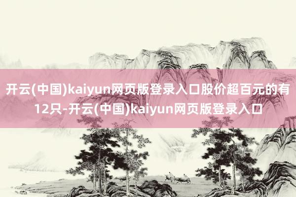 开云(中国)kaiyun网页版登录入口股价超百元的有12只-开云(中国)kaiyun网页版登录入口