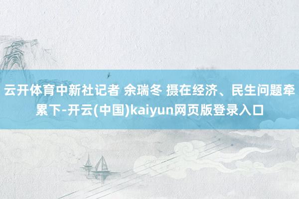 云开体育中新社记者 余瑞冬 摄　　在经济、民生问题牵累下-开云(中国)kaiyun网页版登录入口