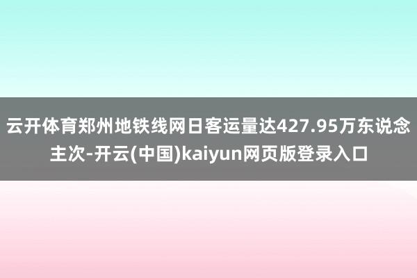 云开体育郑州地铁线网日客运量达427.95万东说念主次-开云(中国)kaiyun网页版登录入口