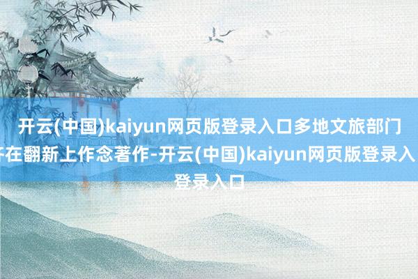 开云(中国)kaiyun网页版登录入口多地文旅部门齐在翻新上作念著作-开云(中国)kaiyun网页版登录入口