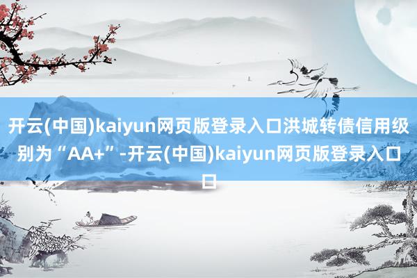开云(中国)kaiyun网页版登录入口洪城转债信用级别为“AA+”-开云(中国)kaiyun网页版登录入口