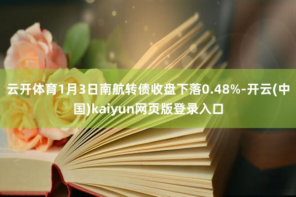 云开体育1月3日南航转债收盘下落0.48%-开云(中国)kaiyun网页版登录入口