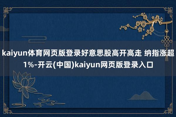 kaiyun体育网页版登录好意思股高开高走 纳指涨超1%-开云(中国)kaiyun网页版登录入口