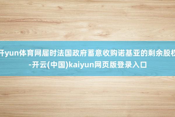 开yun体育网届时法国政府蓄意收购诺基亚的剩余股权-开云(中国)kaiyun网页版登录入口