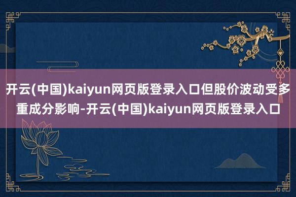 开云(中国)kaiyun网页版登录入口但股价波动受多重成分影响-开云(中国)kaiyun网页版登录入口