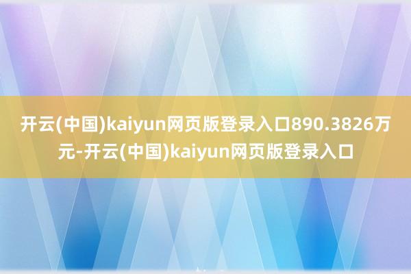 开云(中国)kaiyun网页版登录入口890.3826万元-开云(中国)kaiyun网页版登录入口