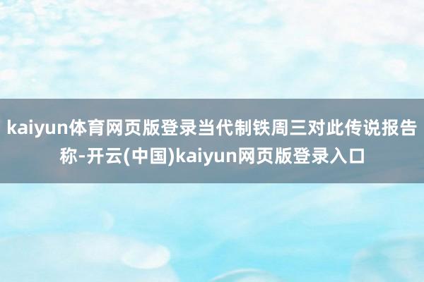 kaiyun体育网页版登录　　当代制铁周三对此传说报告称-开云(中国)kaiyun网页版登录入口