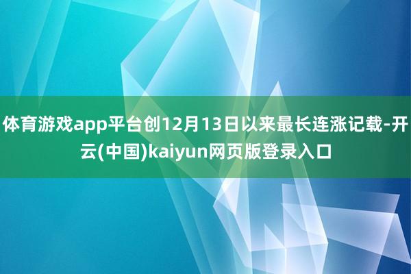 体育游戏app平台创12月13日以来最长连涨记载-开云(中国)kaiyun网页版登录入口