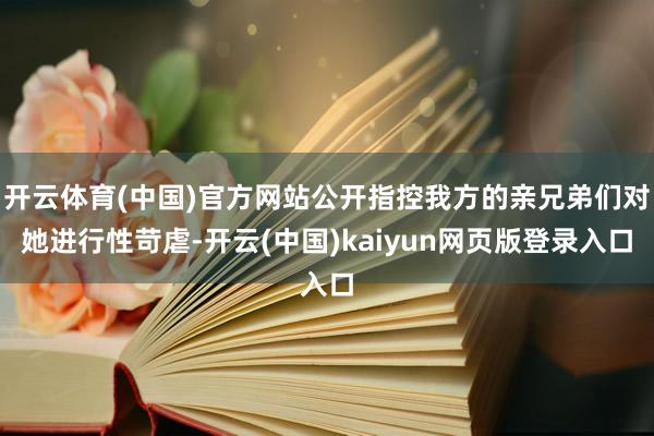 开云体育(中国)官方网站公开指控我方的亲兄弟们对她进行性苛虐-开云(中国)kaiyun网页版登录入口