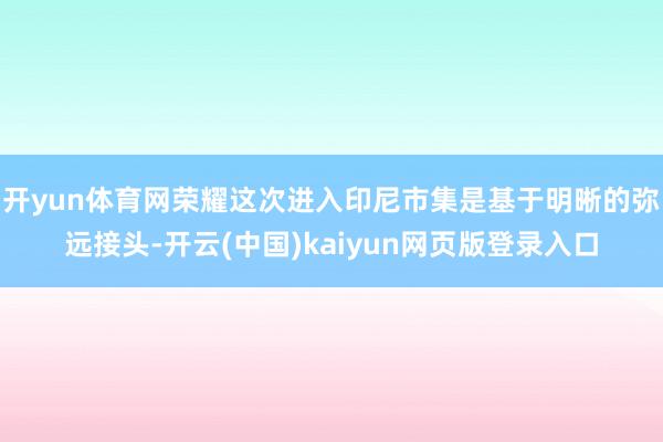 开yun体育网荣耀这次进入印尼市集是基于明晰的弥远接头-开云(中国)kaiyun网页版登录入口