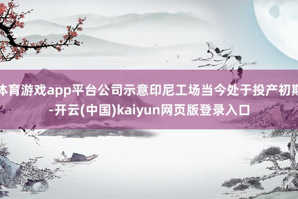 体育游戏app平台公司示意印尼工场当今处于投产初期-开云(中国)kaiyun网页版登录入口