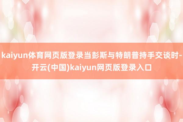 kaiyun体育网页版登录当彭斯与特朗普持手交谈时-开云(中国)kaiyun网页版登录入口