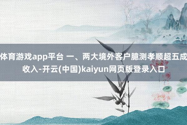 体育游戏app平台 一、两大境外客户臆测孝顺超五成收入-开云(中国)kaiyun网页版登录入口