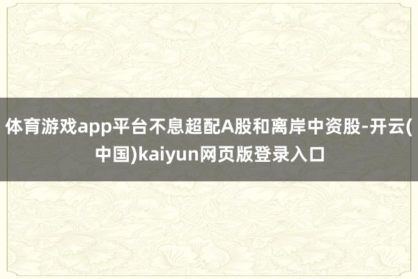 体育游戏app平台不息超配A股和离岸中资股-开云(中国)kaiyun网页版登录入口