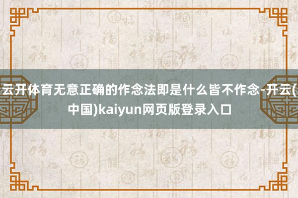 云开体育无意正确的作念法即是什么皆不作念-开云(中国)kaiyun网页版登录入口