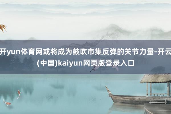 开yun体育网或将成为鼓吹市集反弹的关节力量-开云(中国)kaiyun网页版登录入口