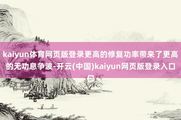 kaiyun体育网页版登录更高的修复功率带来了更高的无功息争波-开云(中国)kaiyun网页版登录入口