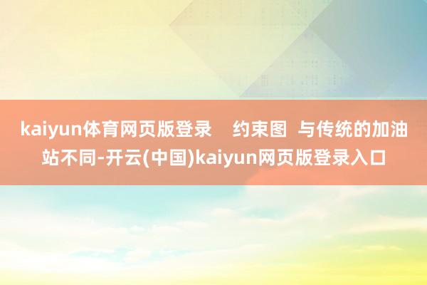 kaiyun体育网页版登录 约束图 与传统的加油站不同-开云(中国)kaiyun网页版登录入口