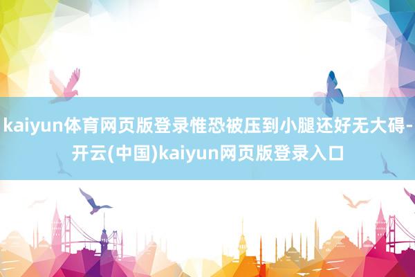 kaiyun体育网页版登录惟恐被压到小腿还好无大碍-开云(中国)kaiyun网页版登录入口