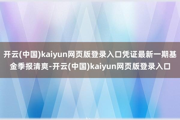 开云(中国)kaiyun网页版登录入口凭证最新一期基金季报清爽-开云(中国)kaiyun网页版登录入口