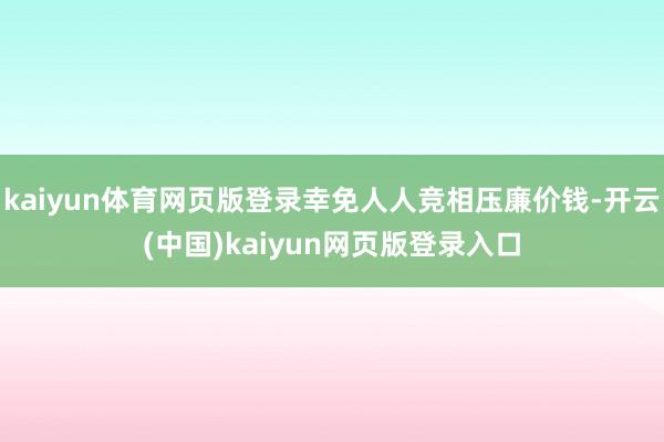 kaiyun体育网页版登录幸免人人竞相压廉价钱-开云(中国)kaiyun网页版登录入口