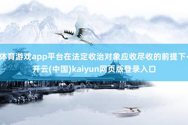 体育游戏app平台在法定收治对象应收尽收的前提下-开云(中国)kaiyun网页版登录入口
