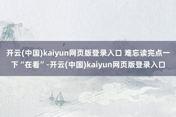 开云(中国)kaiyun网页版登录入口 难忘读完点一下“在看”-开云(中国)kaiyun网页版登录入口