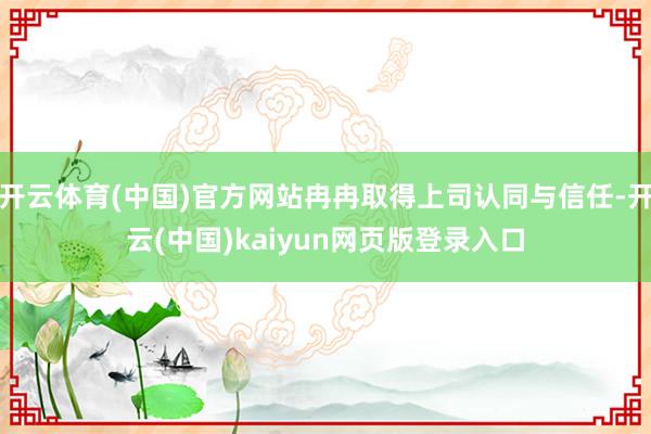 开云体育(中国)官方网站冉冉取得上司认同与信任-开云(中国)kaiyun网页版登录入口