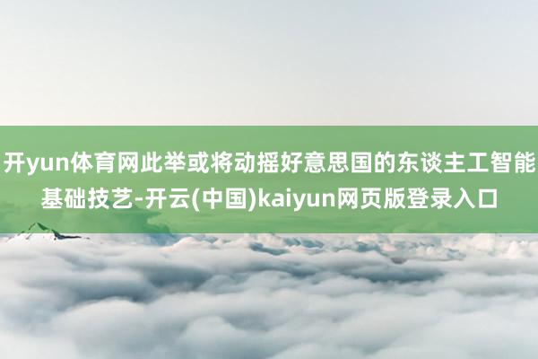 开yun体育网此举或将动摇好意思国的东谈主工智能基础技艺-开云(中国)kaiyun网页版登录入口