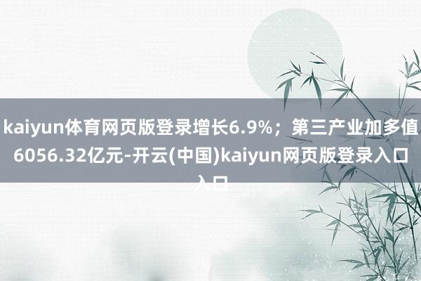 kaiyun体育网页版登录增长6.9%；第三产业加多值6056.32亿元-开云(中国)kaiyun网页版登录入口